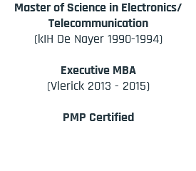 Master of Science in Electronics/Telecommunication (kIH De Nayer 1990-1994) Executive MBA (Vlerick 2013 - 2015) PMP Certified